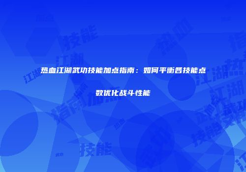热血江湖武功技能加点指南：如何平衡各技能点数优化战斗性能