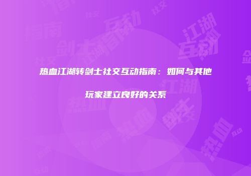 热血江湖转剑士社交互动指南：如何与其他玩家建立良好的关系
