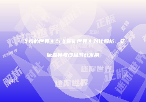 《我的世界》与《迷你世界》对比解析：正版差异与沙盒游戏发展