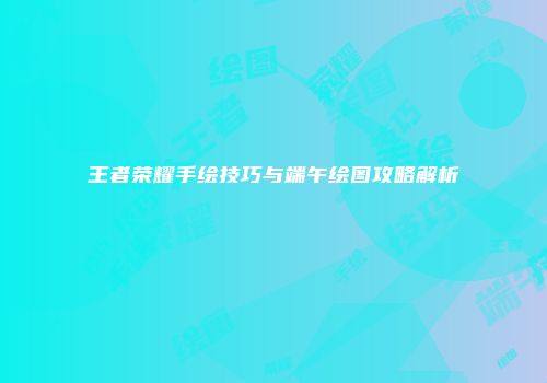 王者荣耀手绘技巧与端午绘图攻略解析