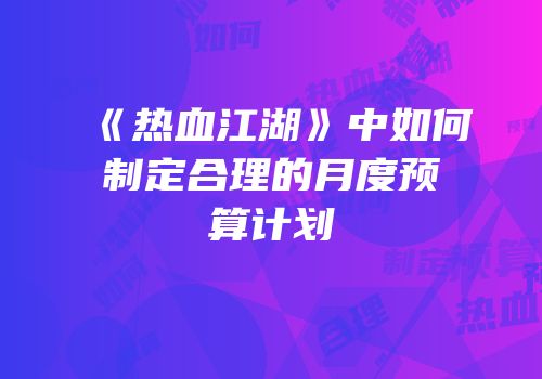 《热血江湖》中如何制定合理的月度预算计划