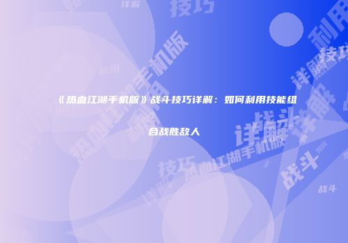 《热血江湖手机版》战斗技巧详解：如何利用技能组合战胜敌人
