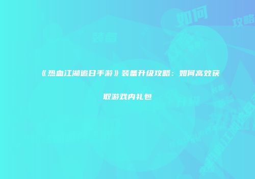 《热血江湖追日手游》装备升级攻略：如何高效获取游戏内礼包