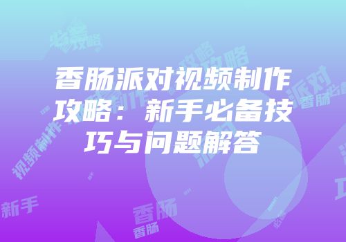 香肠派对视频制作攻略：新手必备技巧与问题解答