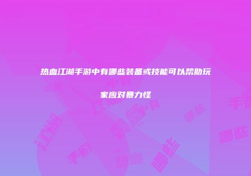 热血江湖手游中有哪些装备或技能可以帮助玩家应对暴力怪
