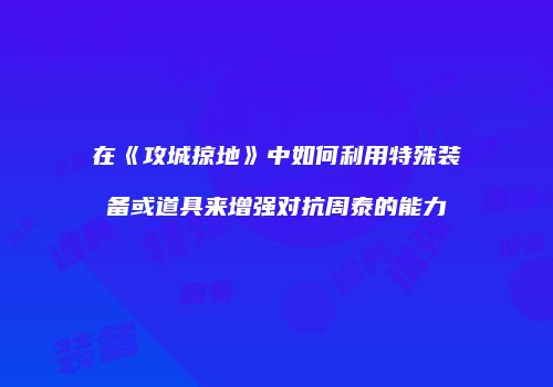 在《攻城掠地》中如何利用特殊装备或道具来增强对抗周泰的能力