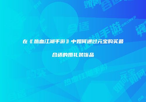 在《热血江湖手游》中如何通过元宝购买最合适的婚礼装饰品