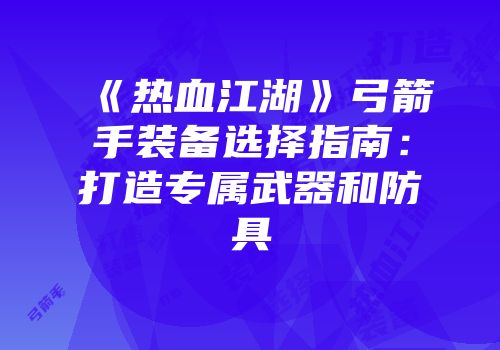 《热血江湖》弓箭手装备选择指南:打造专属武器和防具