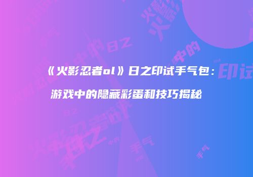 《火影忍者ol》日之印试手气包:游戏中的隐藏彩蛋和技巧揭秘