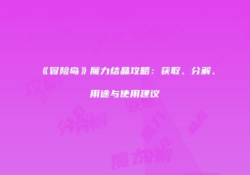 《冒险岛》魔力结晶攻略：获取、分解、用途与使用建议