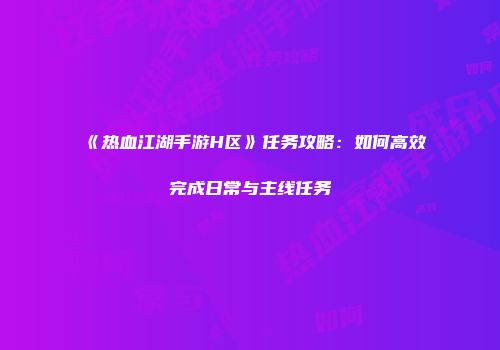 《热血江湖手游H区》任务攻略：如何高效完成日常与主线任务