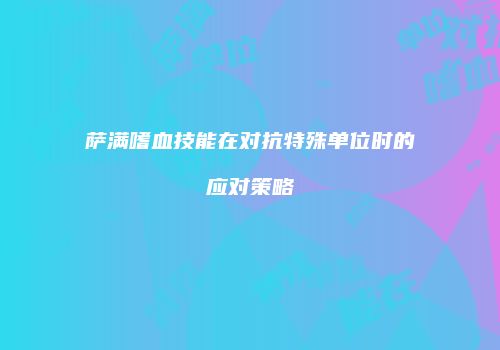 萨满嗜血技能在对抗特殊单位时的应对策略