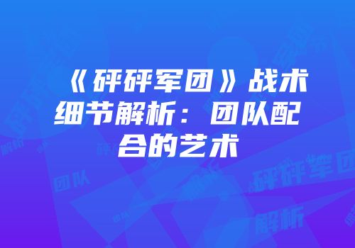 《砰砰军团》战术细节解析：团队配合的艺术