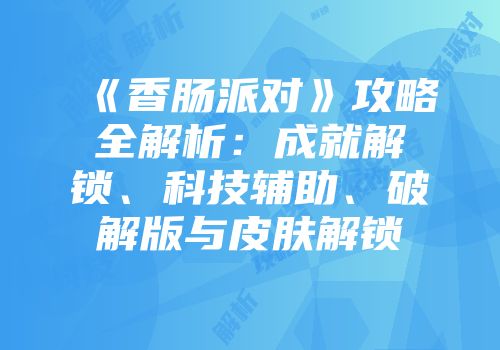 《香肠派对》攻略全解析：成就解锁、科技辅助、破解版与皮肤解锁