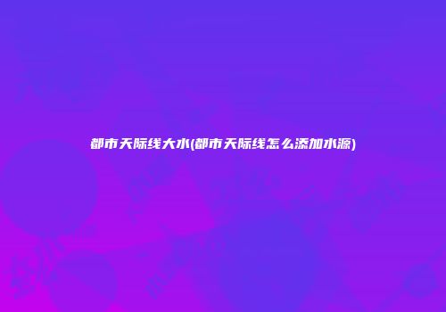 都市天际线大水(都市天际线怎么添加水源)