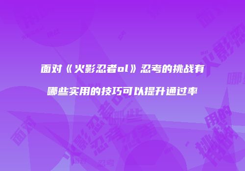 面对《火影忍者ol》忍考的挑战有哪些实用的技巧可以提升通过率