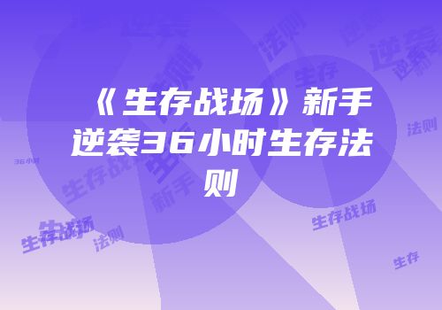 《生存战场》新手逆袭36小时生存法则