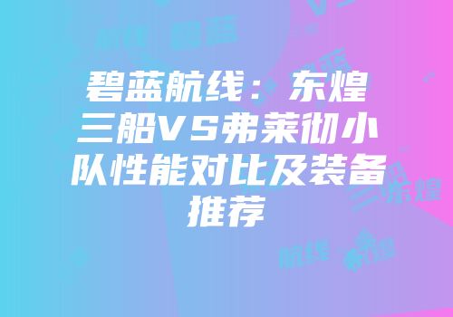 碧蓝航线：东煌三船VS弗莱彻小队性能对比及装备推荐
