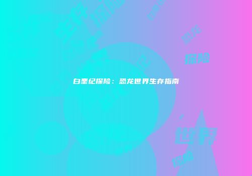 白垩纪探险：恐龙世界生存指南
