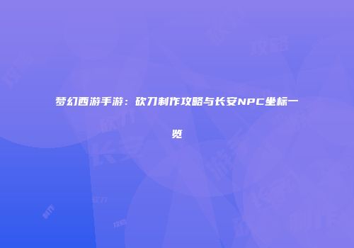 梦幻西游手游：砍刀制作攻略与长安NPC坐标一览