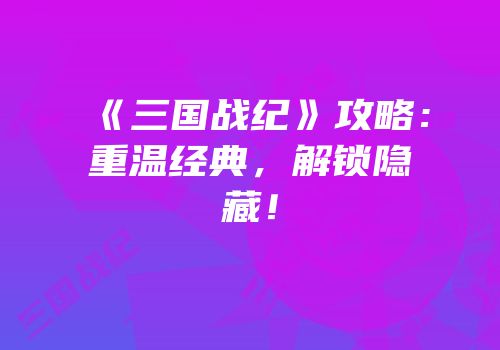 《三国战纪》攻略：重温经典，解锁隐藏！