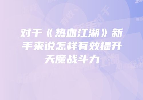 对于《热血江湖》新手来说怎样有效提升天魔战斗力