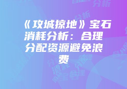《攻城掠地》宝石消耗分析：合理分配资源避免浪费