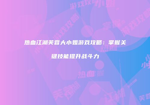 热血江湖芙蓉大小姐游戏攻略：掌握关键技能提升战斗力
