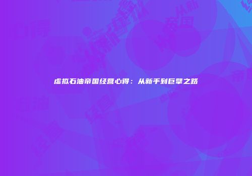 虚拟石油帝国经营心得：从新手到巨擘之路