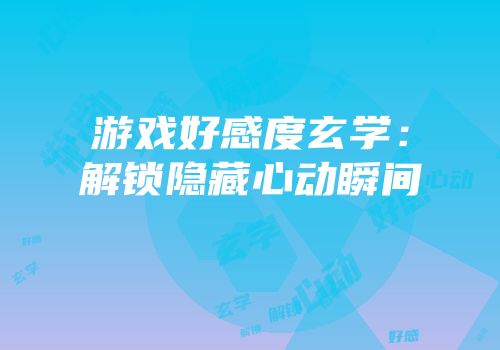 游戏好感度玄学：解锁隐藏心动瞬间
