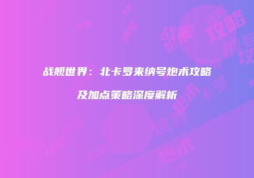 战舰世界：北卡罗来纳号炮术攻略及加点策略深度解析