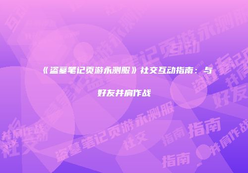 《盗墓笔记页游永测服》社交互动指南：与好友并肩作战