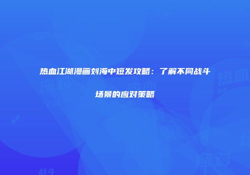 热血江湖漫画刘海中短发攻略：了解不同战斗场景的应对策略