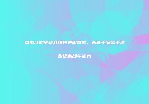 热血江湖坐骑升级丹进阶攻略:从新手到高手逐步提高战斗能力