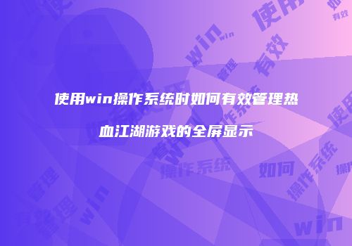 使用win操作系统时如何有效管理热血江湖游戏的全屏显示