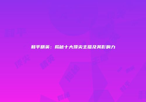 和平精英：揭秘十大顶尖主播及其影响力