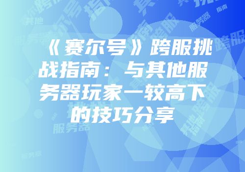 《赛尔号》跨服挑战指南：与其他服务器玩家一较高下的技巧分享
