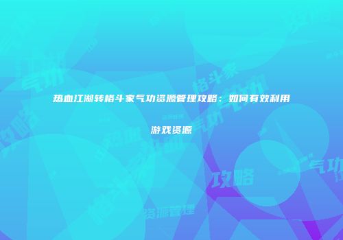 热血江湖转格斗家气功资源管理攻略：如何有效利用游戏资源