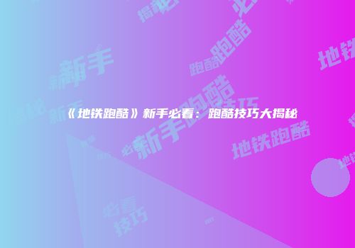 《地铁跑酷》新手必看：跑酷技巧大揭秘