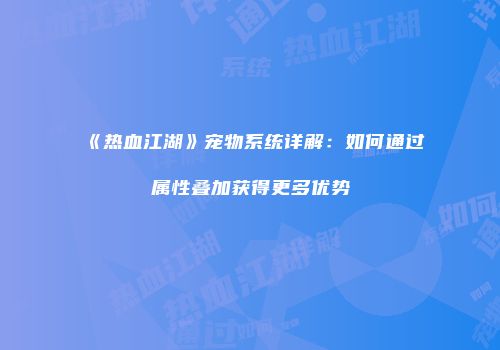 《热血江湖》宠物系统详解：如何通过属性叠加获得更多优势