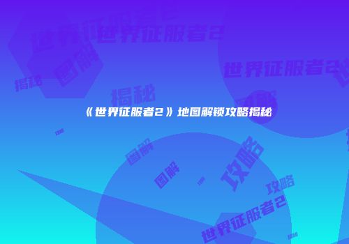 《世界征服者2》地图解锁攻略揭秘