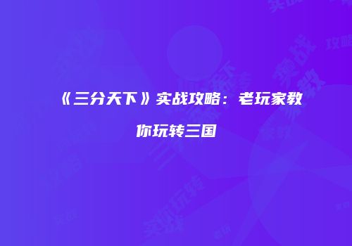 《三分天下》实战攻略：老玩家教你玩转三国