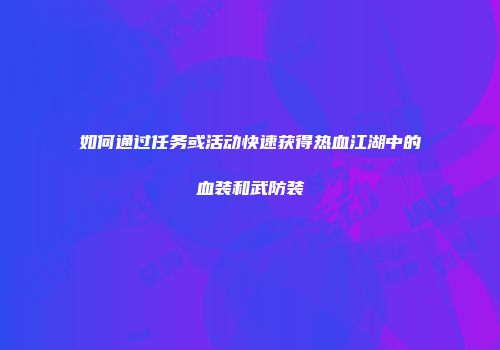 如何通过任务或活动快速获得热血江湖中的血装和武防装