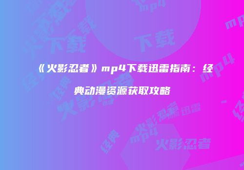 《火影忍者》mp4下载迅雷指南：经典动漫资源获取攻略