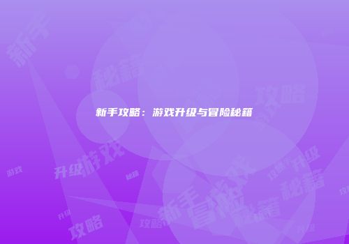 新手攻略：游戏升级与冒险秘籍