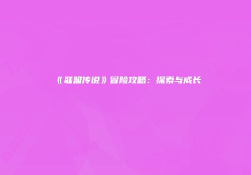 《联盟传说》冒险攻略：探索与成长