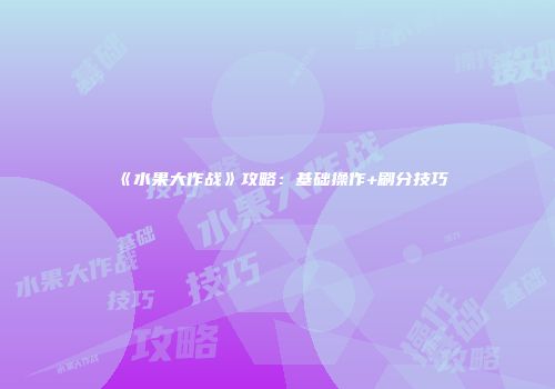 《水果大作战》攻略：基础操作+刷分技巧