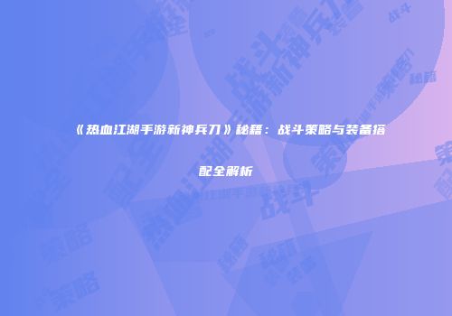 《热血江湖手游新神兵刀》秘籍：战斗策略与装备搭配全解析