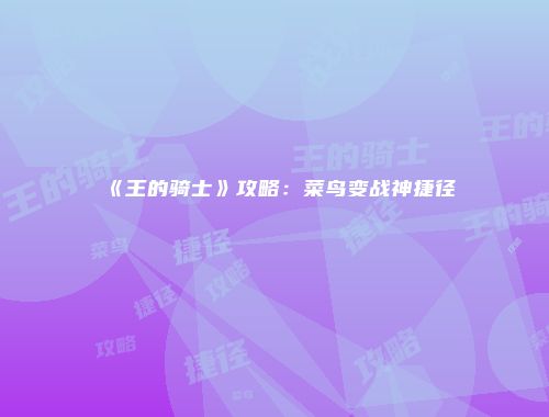 《王的骑士》攻略：菜鸟变战神捷径