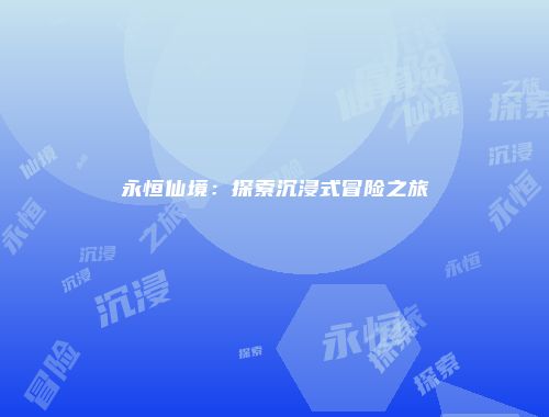 永恒仙境：探索沉浸式冒险之旅